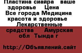 Пластина сиайра - ваше здоровье. › Цена ­ 1 - Все города Медицина, красота и здоровье » Лекарственные средства   . Амурская обл.,Тында г.